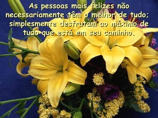 As pessoas mais felizes não necessariamente têm o melhor de tudo;  simplesmente desfrutam ao máximo de tudo que está em seu caminho . 