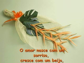 O amor nasce com um sorriso,  cresce com um beijo, e acaba com uma lágrima. 