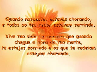 Quando nasceste, estavas chorando , e todos ao teu redor estavam sorrindo. Vive tua vida de maneira que quando chegue a hora da tua morte, tu estejas sorrindo e os que te rodeiam estejam chorando. 