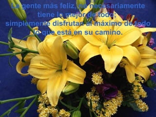 La gente más feliz, no necesariamente tiene lo mejor de todo;  simplemente disfrutan al máximo de todo lo que está en su camino . 