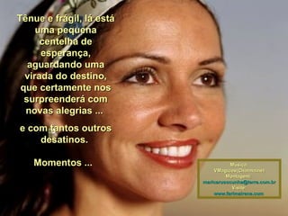 Tênue e frágil, lá está uma pequena centelha de esperança, aguardando uma virada do destino, que certamente nos surpreenderá com novas alegrias ...  e com tantos outros desatinos.  Momentos ...   Música: VMagicos(Charmaine) Montagem;  [email_address] Visite: www.farimairene.com   