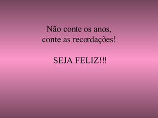     Não conte os anos, conte as recordações!  SEJA FELIZ!!! 