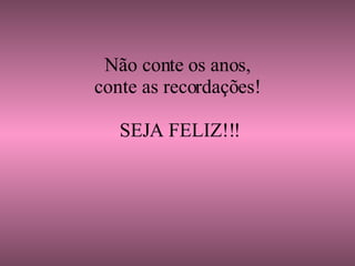     Não conte os anos, conte as recordações!  SEJA FELIZ!!! 