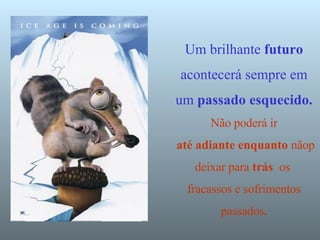 Um brilhante  futuro  acontecerá sempre em um  passado   esquecido. Não poderá ir   até adiante enquanto  nãop deixar para  trás  os  fracassos e sofrimentos passados . 