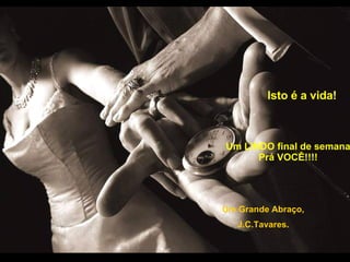Isto é a vida! Um LINDO final de semana Prá VOCÊ!!!! Um Grande Abraço, J.C.Tavares. 