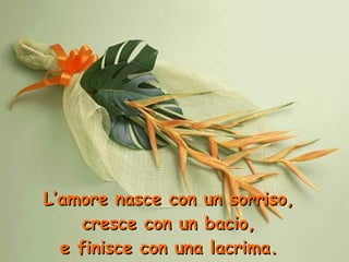 L’amore nasce con un sorriso,  cresce con un bacio, e finisce con una lacrima. 