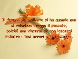 Il futuro più brillante si ha quando non si valorizza troppo il passato, p oiché non vincerai se non lascerai indietro i tuoi errori e le tristezze . 