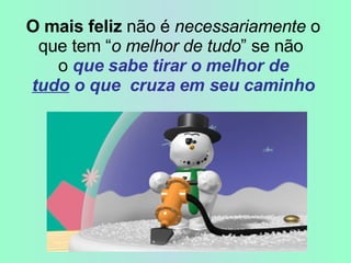   O mais feliz  não é  necessariamente  o que tem “ o melhor de tudo ” se não  o  que sabe tirar o melhor de   tudo  o que  cruza em seu caminho 