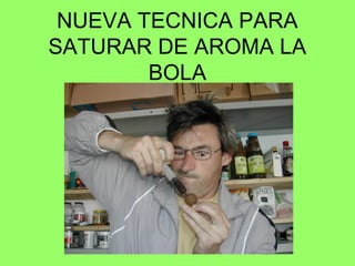 NUEVA TECNICA PARA
SATURAR DE AROMA LA
        BOLA
 