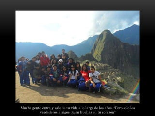 Mucha gente entra y sale de tu vida a lo largo de los años. “Pero solo los
verdaderos amigos dejan huellas en tu corazón”
 
