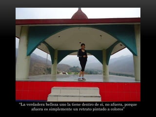 "La verdadera belleza uno la tiene dentro de si, no afuera, porque
afuera es simplemente un retrato pintado a colores”
 