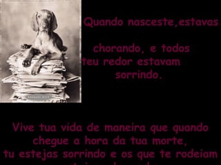Quando nasceste,estavas
chorando, e todos
ao teu redor estavam
sorrindo.

Vive tua vida de maneira que quando
chegue a hora da tua morte,
tu estejas sorrindo e os que te rodeiam

 