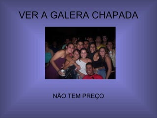 VER A GALERA CHAPADA NÃO TEM PREÇO 