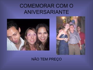 COMEMORAR COM O ANIVERSARIANTE NÃO TEM PREÇO 