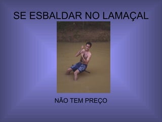 SE ESBALDAR NO LAMAÇAL NÃO TEM PREÇO 