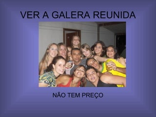 VER A GALERA REUNIDA NÃO TEM PREÇO 