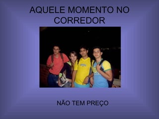 AQUELE MOMENTO NO CORREDOR NÃO TEM PREÇO 