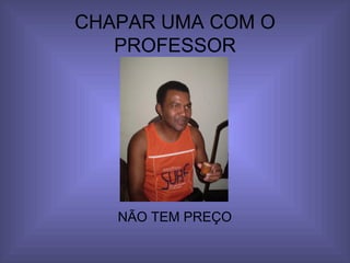 CHAPAR UMA COM O PROFESSOR NÃO TEM PREÇO 