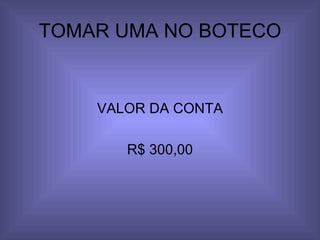 TOMAR UMA NO BOTECO VALOR DA CONTA R$ 300,00 