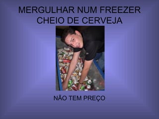 MERGULHAR NUM FREEZER CHEIO DE CERVEJA NÃO TEM PREÇO 