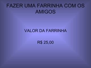 FAZER UMA FARRINHA COM OS AMIGOS VALOR DA FARRINHA R$ 25,00 