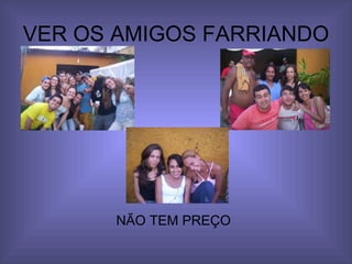 VER OS AMIGOS FARRIANDO NÃO TEM PREÇO 