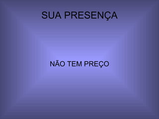 SUA PRESENÇA NÃO TEM PREÇO 