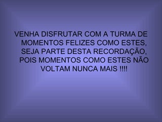 VENHA DISFRUTAR COM A TURMA DE MOMENTOS FELIZES COMO ESTES, SEJA PARTE DESTA RECORDAÇÃO, POIS MOMENTOS COMO ESTES NÃO VOLTAM NUNCA MAIS !!!! 