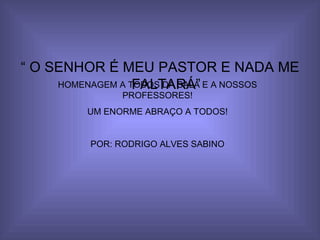 “ O SENHOR É MEU PASTOR E NADA ME FALTARÁ” HOMENAGEM A TODOS DA SALA E A NOSSOS PROFESSORES! UM ENORME ABRAÇO A TODOS! POR: RODRIGO ALVES SABINO 