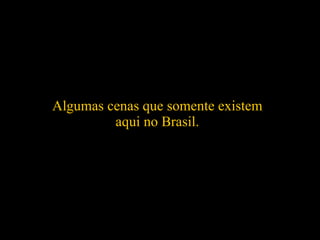 Algumas cenas que somente existem aqui no Brasil. 