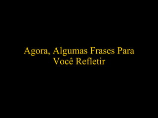 Agora, Algumas Frases Para Você Refletir 