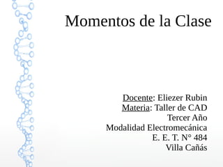 Momentos de la Clase
Docente: Eliezer Rubin
Materia: Taller de CAD
Tercer Año
Modalidad Electromecánica
E. E. T. N° 484
Villa Cañás
 
