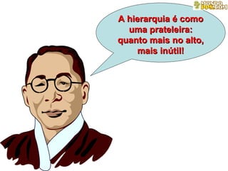 A hierarquia é como uma prateleira: quanto mais no alto, mais inútil! 