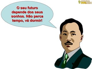 O seu futuro depende dos seus sonhos. Não perca tempo, vá dormir! 