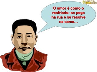 O amor é como o resfriado: se pega na rua e se resolve na cama… 