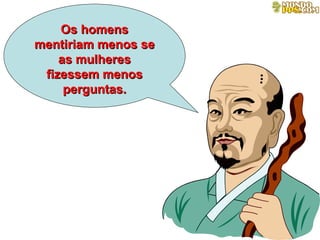 Os homens mentiriam menos se as mulheres fizessem menos perguntas. 