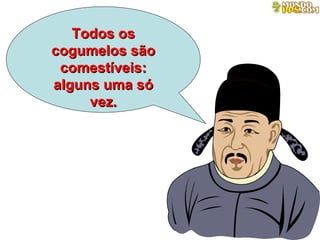 Todos os cogumelos são comestíveis: alguns uma só vez. 