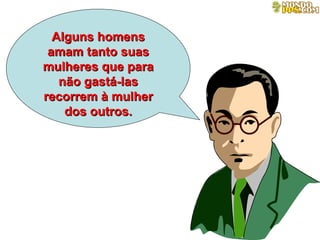 Alguns homens amam tanto suas mulheres que para não gastá-las recorrem à mulher dos outros. 