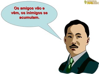 Os amigos vão e vêm, os inimigos se acumulam. 