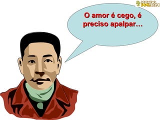 O amor é cego, é preciso apalpar… 