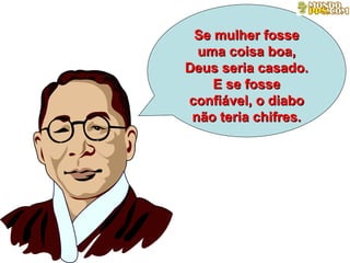 Se mulher fosse uma coisa boa, Deus seria casado. E se fosse confiável, o diabo não teria chifres. 