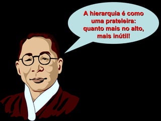 A hierarquia é como uma prateleira: quanto mais no alto, mais inútil! 
