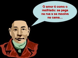 O amor é como o resfriado: se pega na rua e se resolve na cama… 