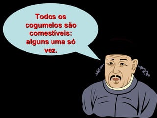 Todos os cogumelos são comestíveis: alguns uma só vez. 