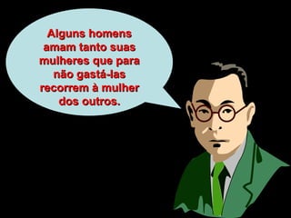 Alguns homens amam tanto suas mulheres que para não gastá-las recorrem à mulher dos outros. 