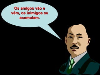 Os amigos vão e vêm, os inimigos se acumulam. 
