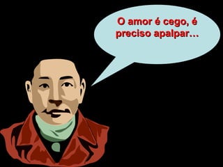 O amor é cego, é preciso apalpar… 