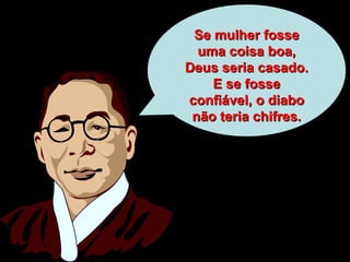 Se mulher fosse uma coisa boa, Deus seria casado. E se fosse confiável, o diabo não teria chifres. 