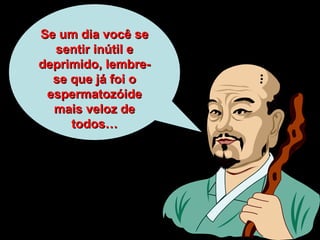 Se um dia você se sentir inútil e deprimido, lembre-se que já foi o espermatozóide mais veloz de todos… 