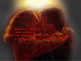 Momentos mágicos, são aqueles,  em que meus lábios tocam os teus,  e,deliciosamente beijas os meus..!! 
